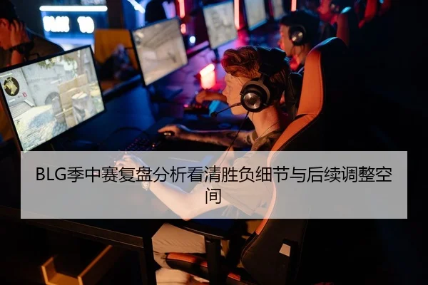 BLG季中赛复盘分析看清胜负细节与后续调整空间